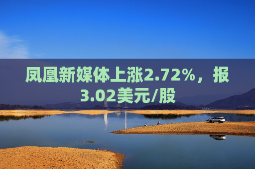 凤凰新媒体上涨2.72%，报3.02美元/股