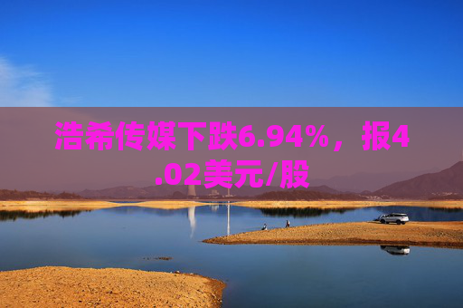 浩希传媒下跌6.94%，报4.02美元/股