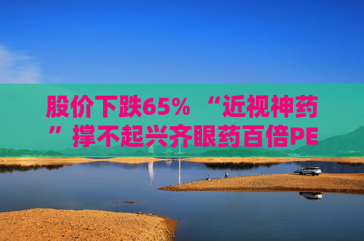 股价下跌65% “近视神药”撑不起兴齐眼药百倍PE