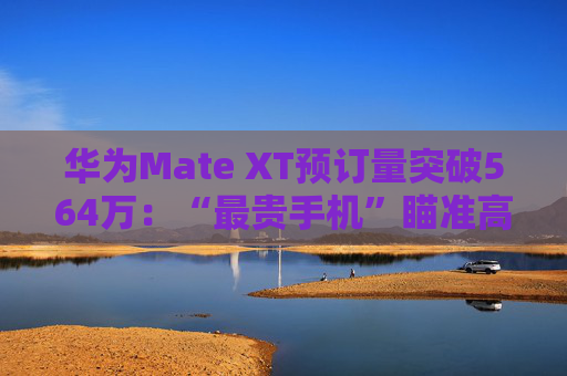 华为Mate XT预订量突破564万：“最贵手机”瞄准高净值人群