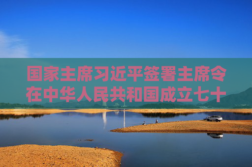 国家主席习近平签署主席令在中华人民共和国成立七十五周年之际授予15人国家勋章和国家荣誉称号