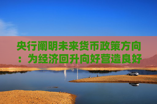 央行阐明未来货币政策方向：为经济回升向好营造良好货币金融环境