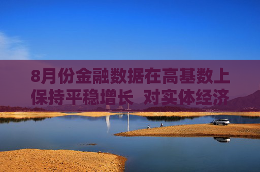 8月份金融数据在高基数上保持平稳增长  对实体经济支持力度稳固