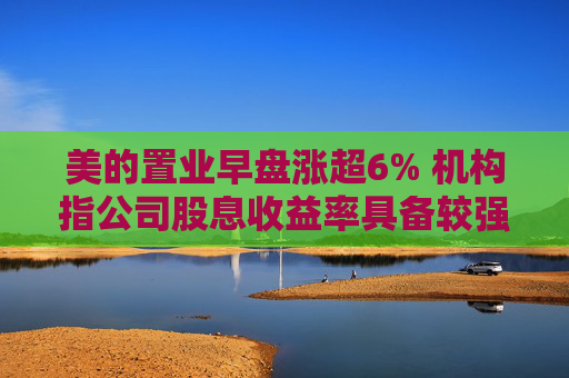 美的置业早盘涨超6% 机构指公司股息收益率具备较强吸引力