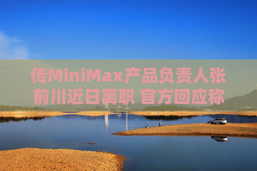 传MiniMax产品负责人张前川近日离职 官方回应称属实