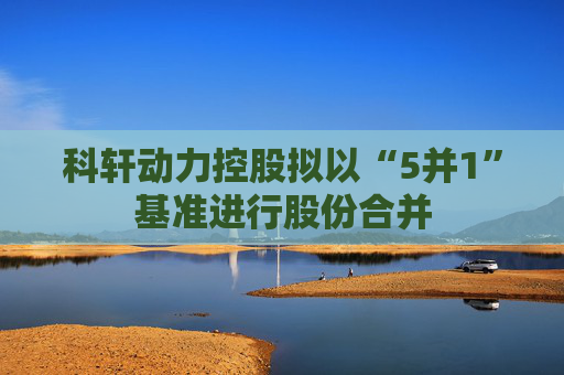 科轩动力控股拟以“5并1”基准进行股份合并