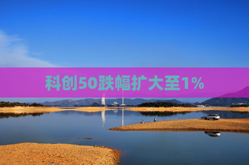 科创50跌幅扩大至1%