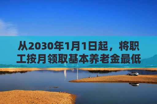 从2030年1月1日起，将职工按月领取基本养老金最低缴费年限由十五年逐步提高至二十年