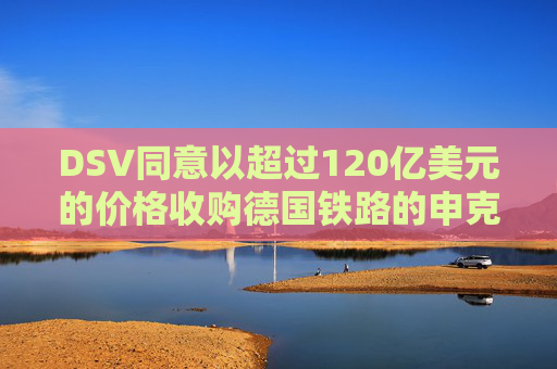 DSV同意以超过120亿美元的价格收购德国铁路的申克物流部门