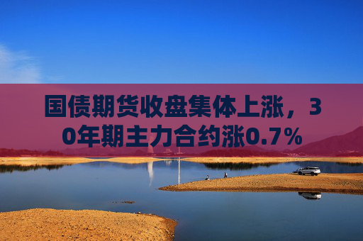 国债期货收盘集体上涨，30年期主力合约涨0.7%