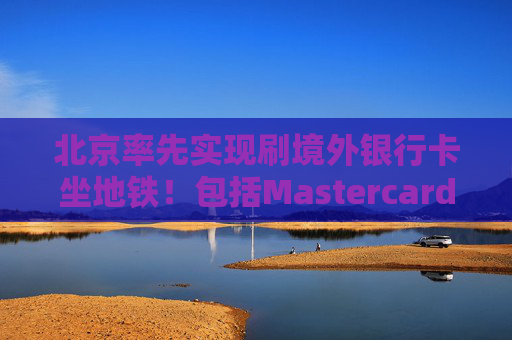 北京率先实现刷境外银行卡坐地铁！包括Mastercard、Visa等，聚焦八大重点场景