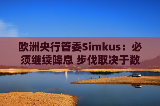 欧洲央行管委Simkus：必须继续降息 步伐取决于数据