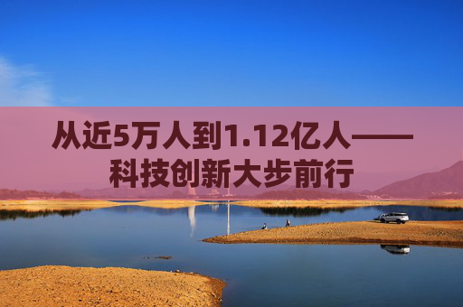 从近5万人到1.12亿人——科技创新大步前行