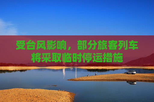 受台风影响，部分旅客列车将采取临时停运措施