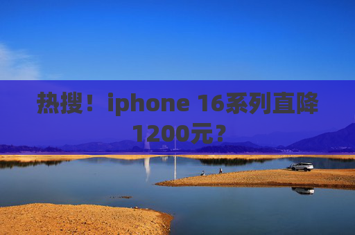 热搜！iphone 16系列直降1200元？