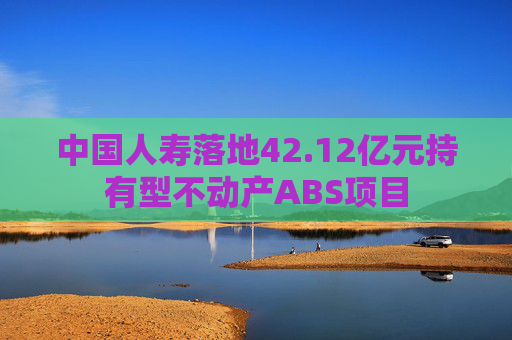 中国人寿落地42.12亿元持有型不动产ABS项目