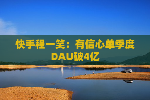 快手程一笑：有信心单季度DAU破4亿