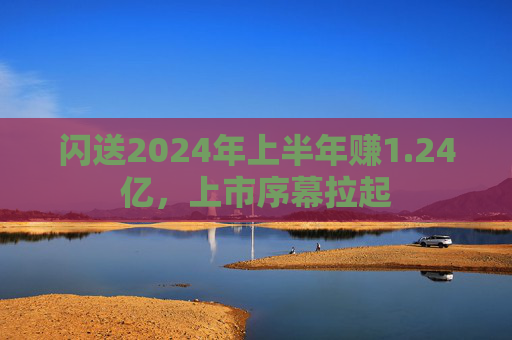 闪送2024年上半年赚1.24亿，上市序幕拉起