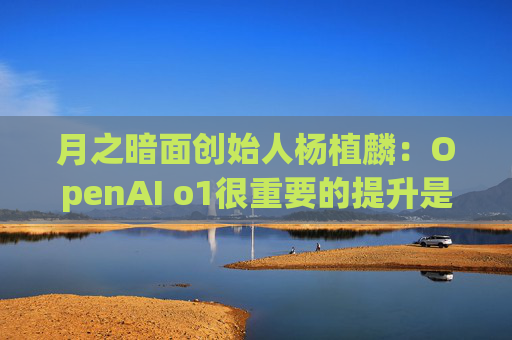 月之暗面创始人杨植麟：OpenAI o1很重要的提升是可以完成一些人类要想很久才能完成的任务