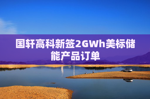 国轩高科新签2GWh美标储能产品订单