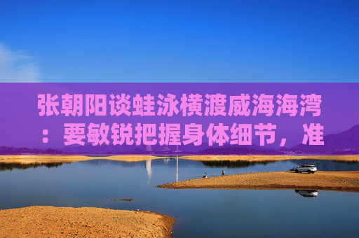 张朝阳谈蛙泳横渡威海海湾：要敏锐把握身体细节，准确去执行