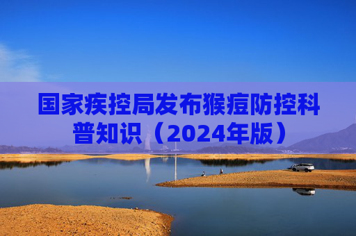 国家疾控局发布猴痘防控科普知识（2024年版）