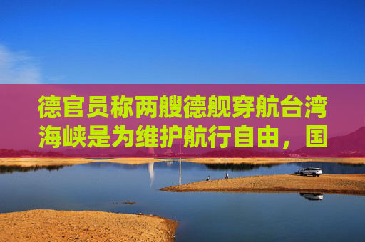 德官员称两艘德舰穿航台湾海峡是为维护航行自由，国防部驳斥