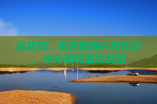 国防部：谁在南海兴风作浪，中方都将坚决反制