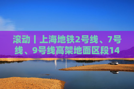 滚动丨上海地铁2号线、7号线、9号线高架地面区段14时30分起逐步恢复运营