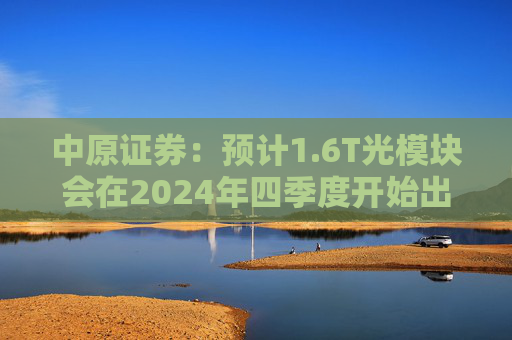 中原证券：预计1.6T光模块会在2024年四季度开始出货，2025年一季度正式上量