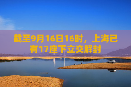 截至9月16日16时，上海已有17座下立交解封