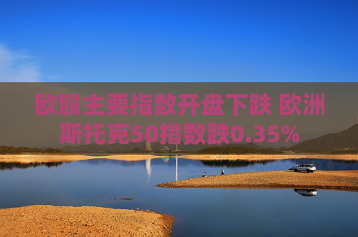 欧股主要指数开盘下跌 欧洲斯托克50指数跌0.35%