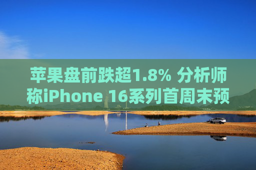 苹果盘前跌超1.8% 分析师称iPhone 16系列首周末预购销量较去年15系列减少约12.7%