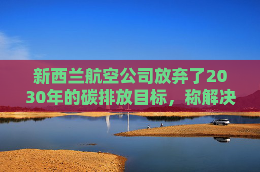 新西兰航空公司放弃了2030年的碳排放目标，称解决方案既昂贵又稀缺