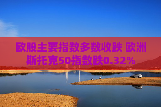 欧股主要指数多数收跌 欧洲斯托克50指数跌0.32%