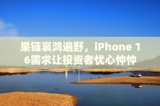 果链哀鸿遍野，iPhone 16需求让投资者忧心忡忡