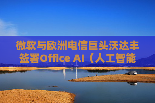 微软与欧洲电信巨头沃达丰签署Office AI（人工智能办公）协议