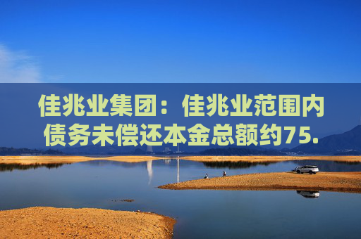 佳兆业集团：佳兆业范围内债务未偿还本金总额约75.11%的持有人已加入重组支持协议