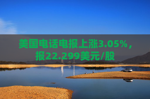 美国电话电报上涨3.05%，报22.299美元/股