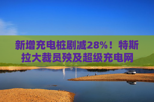 新增充电桩剧减28%！特斯拉大裁员殃及超级充电网