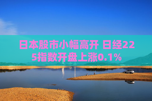 日本股市小幅高开 日经225指数开盘上涨0.1%