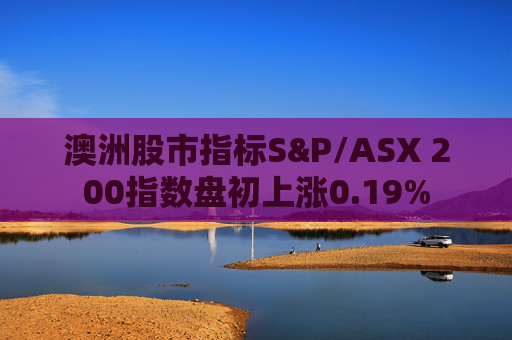 澳洲股市指标S&P/ASX 200指数盘初上涨0.19%