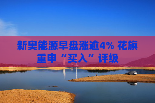 新奥能源早盘涨逾4% 花旗重申“买入”评级