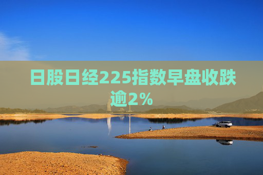 日股日经225指数早盘收跌逾2%