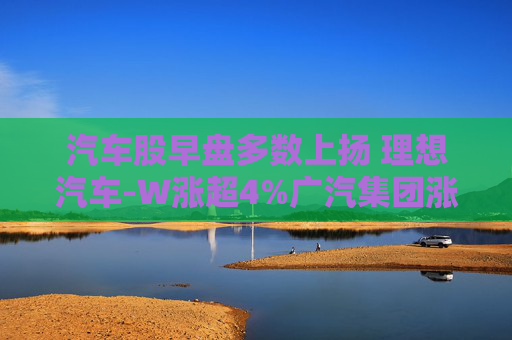 汽车股早盘多数上扬 理想汽车-W涨超4%广汽集团涨超2%