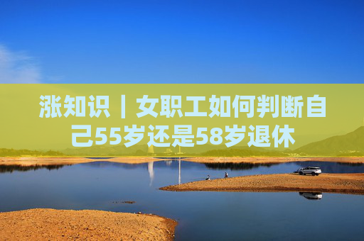 涨知识｜女职工如何判断自己55岁还是58岁退休