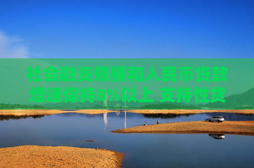 社会融资规模和人民币贷款增速保持8%以上 支持性货币政策发力见效