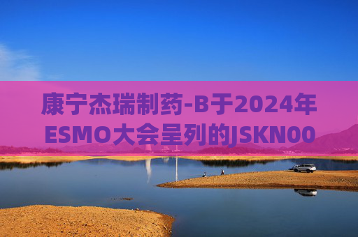 康宁杰瑞制药-B于2024年ESMO大会呈列的JSKN003的I期临床研究及I/II期临床研究的最新研究成果