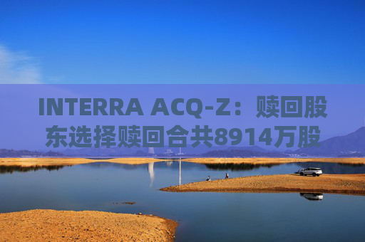 INTERRA ACQ-Z：赎回股东选择赎回合共8914万股A类股份