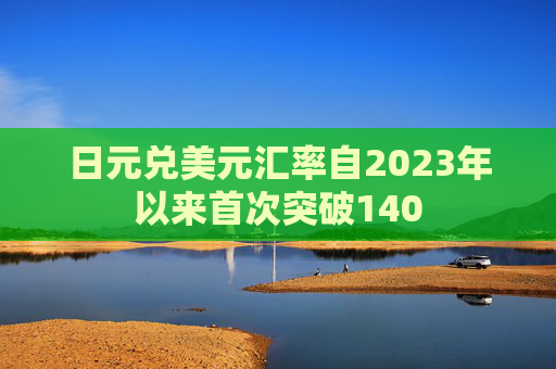 日元兑美元汇率自2023年以来首次突破140